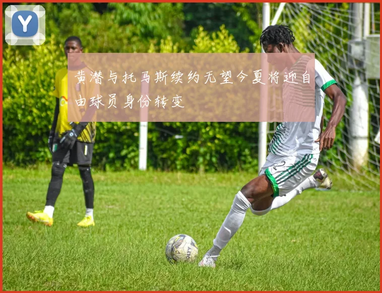 黄潜与托马斯续约无望今夏将迎自由球员身份转变