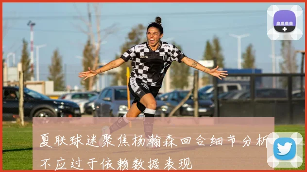 夏联球迷聚焦杨瀚森回合细节分析不应过于依赖数据表现