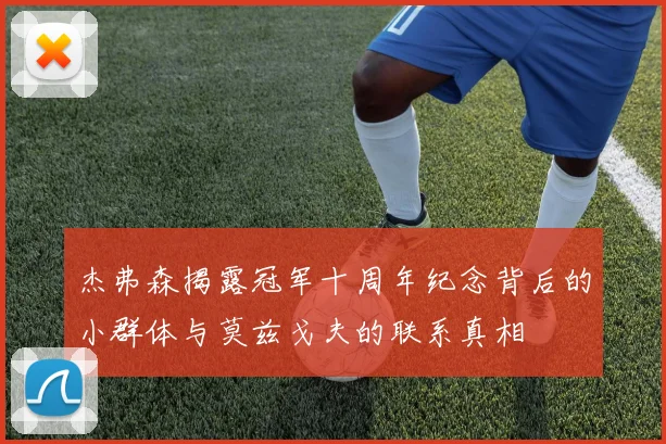 杰弗森揭露冠军十周年纪念背后的小群体与莫兹戈夫的联系真相