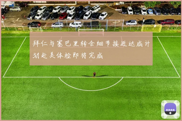 拜仁与塞巴里转会细节接近达成计划赴美体检即将完成