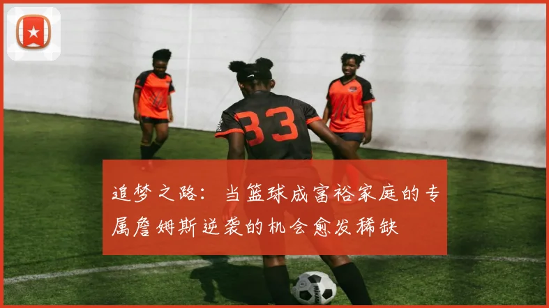 追梦之路：当篮球成富裕家庭的专属詹姆斯逆袭的机会愈发稀缺