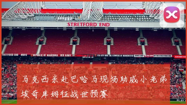 马克西亲赴巴哈马现场助威小老弟埃奇库姆征战世预赛