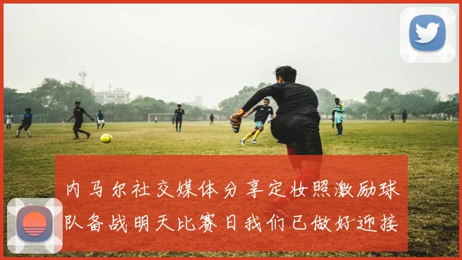 内马尔社交媒体分享定妆照激励球队备战明天比赛日我们已做好迎接挑战的准备