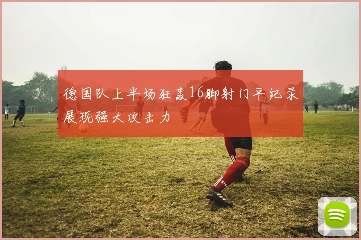 德国队上半场狂轰16脚射门平纪录展现强大攻击力