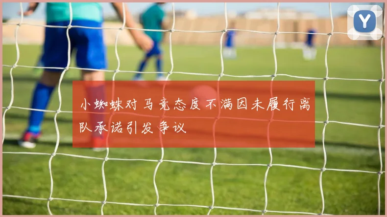 小蜘蛛对马竞态度不满因未履行离队承诺引发争议