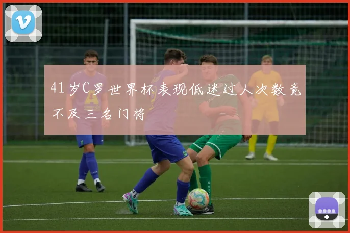41岁C罗世界杯表现低迷过人次数竟不及三名门将