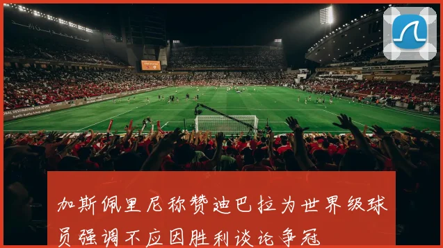 加斯佩里尼称赞迪巴拉为世界级球员强调不应因胜利谈论争冠