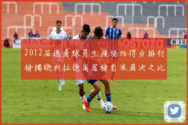 2012届选秀球员生涯场均得分排行榜揭晓利拉德高居榜首浓眉次之比尔紧随其后