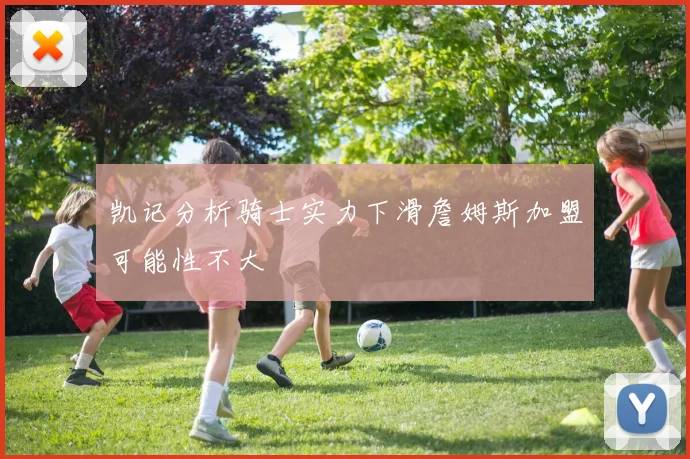凯记分析骑士实力下滑詹姆斯加盟可能性不大