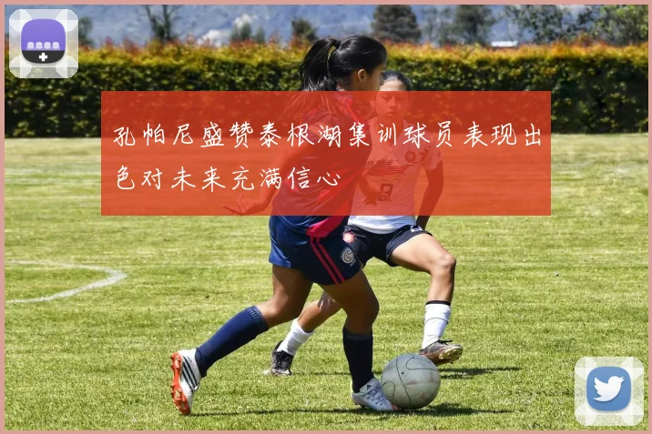 孔帕尼盛赞泰根湖集训球员表现出色对未来充满信心