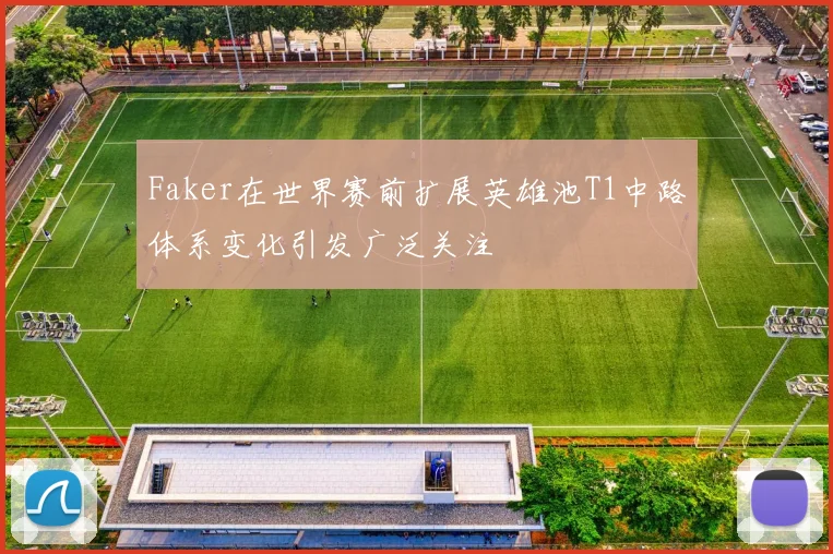Faker在世界赛前扩展英雄池T1中路体系变化引发广泛关注
